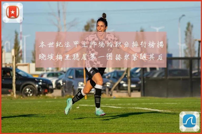 本世纪法甲主帅场均积分排行榜揭晓埃梅里稳居第一图赫尔紧随其后