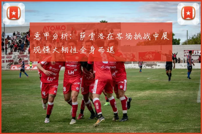 意甲分析：萨索洛在客场挑战中展现强大韧性全身而退