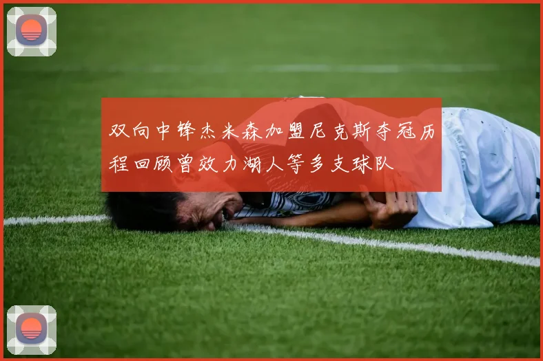 双向中锋杰米森加盟尼克斯夺冠历程回顾曾效力湖人等多支球队