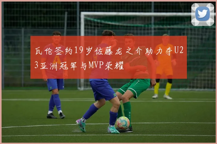 瓦伦签约19岁佐藤龙之介助力夺U23亚洲冠军与MVP荣耀