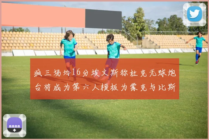疯三场均16分埃文斯称杜克无球炮台将成为第六人模板为蒙克与比斯利