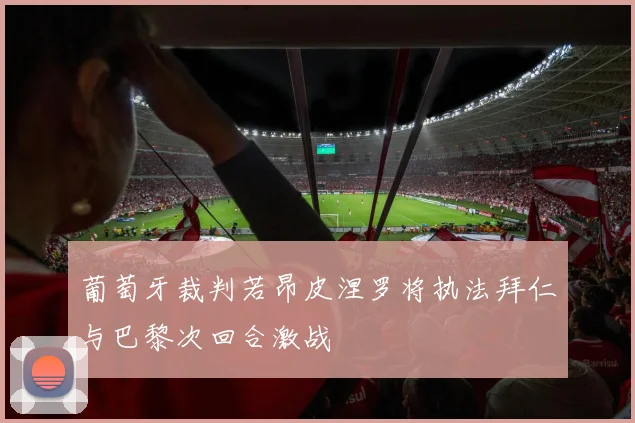 葡萄牙裁判若昂皮涅罗将执法拜仁与巴黎次回合激战