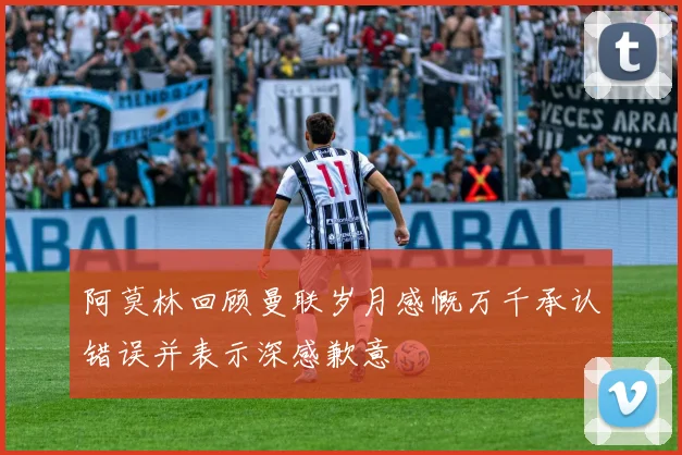 阿莫林回顾曼联岁月感慨万千承认错误并表示深感歉意