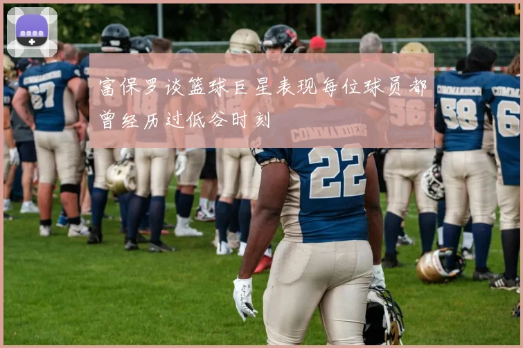 富保罗谈篮球巨星表现每位球员都曾经历过低谷时刻