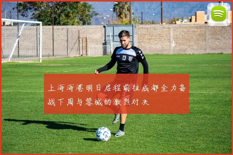 上海海港明日启程前往成都全力备战下周与蓉城的激烈对决