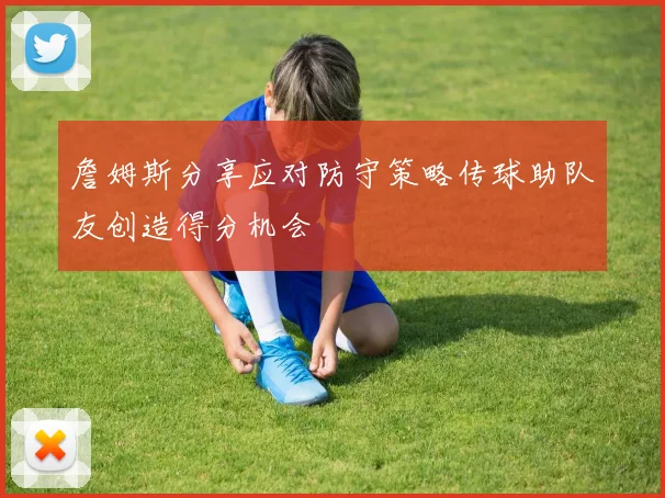 詹姆斯分享应对防守策略传球助队友创造得分机会