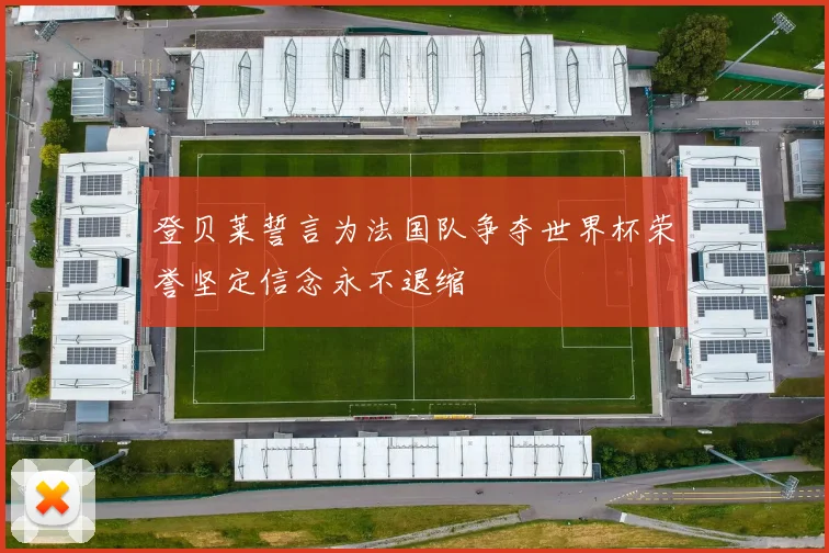 登贝莱誓言为法国队争夺世界杯荣誉坚定信念永不退缩