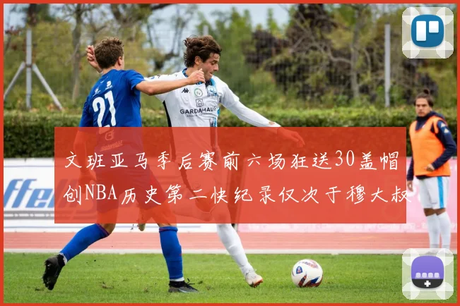 文班亚马季后赛前六场狂送30盖帽创NBA历史第二快纪录仅次于穆大叔的五场表现