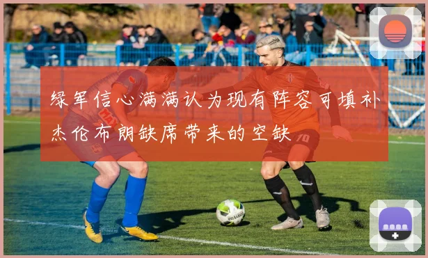 绿军信心满满认为现有阵容可填补杰伦布朗缺席带来的空缺