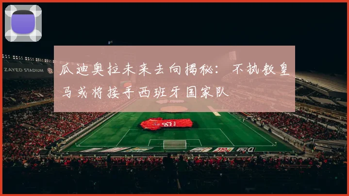 瓜迪奥拉未来去向揭秘：不执教皇马或将接手西班牙国家队