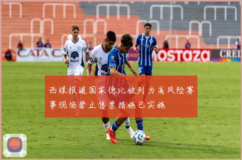 西媒报道国家德比被列为高风险赛事现场禁止售票措施已实施