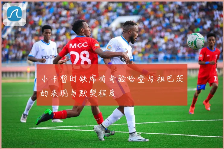 小卡暂时缺席将考验哈登与祖巴茨的表现与默契程度