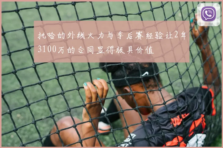 托哈的外线火力与季后赛经验让2年3100万的合同显得极具价值