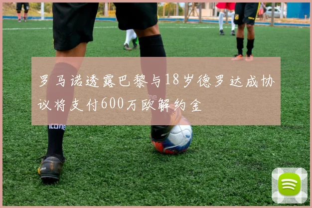 罗马诺透露巴黎与18岁德罗达成协议将支付600万欧解约金