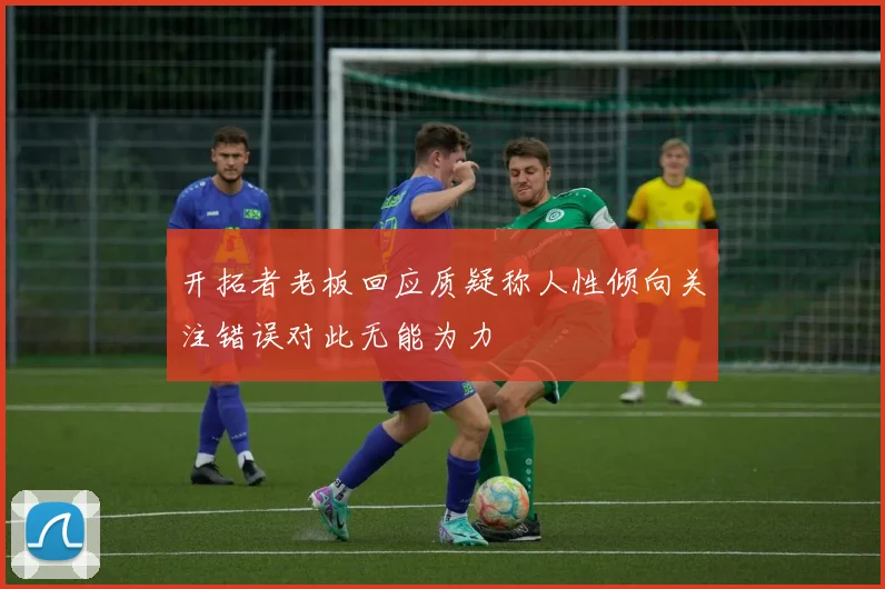开拓者老板回应质疑称人性倾向关注错误对此无能为力