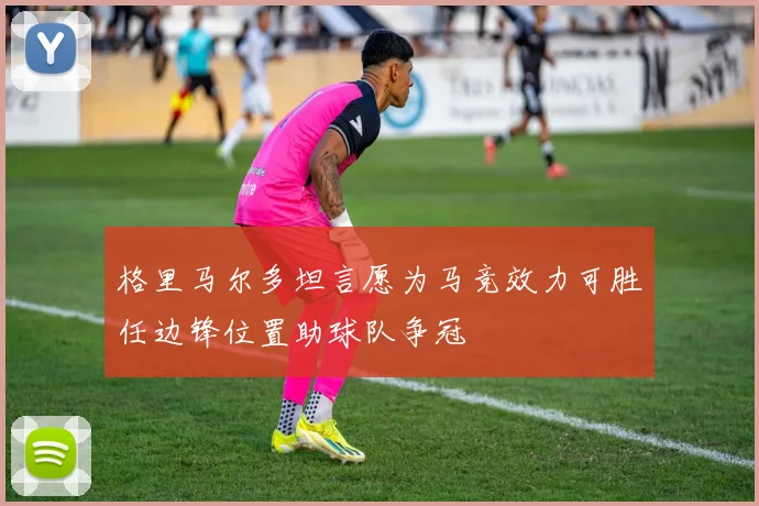 格里马尔多坦言愿为马竞效力可胜任边锋位置助球队争冠