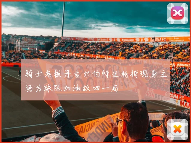 骑士老板丹吉尔伯特坐轮椅现身主场为球队加油扳回一局