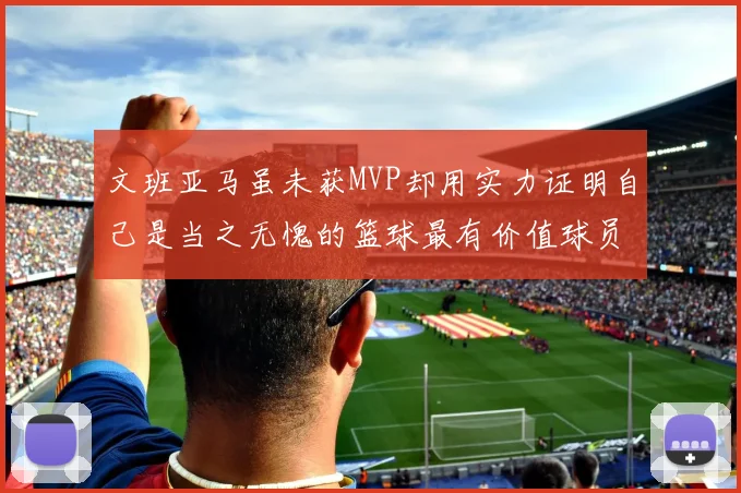文班亚马虽未获MVP却用实力证明自己是当之无愧的篮球最有价值球员