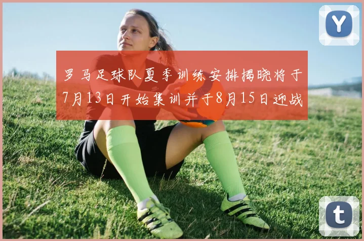 罗马足球队夏季训练安排揭晓将于7月13日开始集训并于8月15日迎战多特