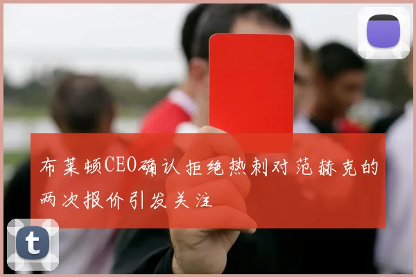 布莱顿CEO确认拒绝热刺对范赫克的两次报价引发关注