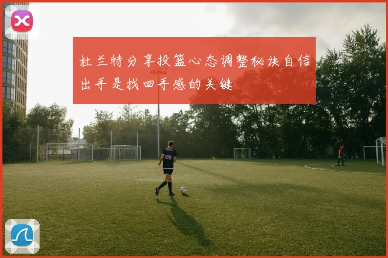 杜兰特分享投篮心态调整秘诀自信出手是找回手感的关键