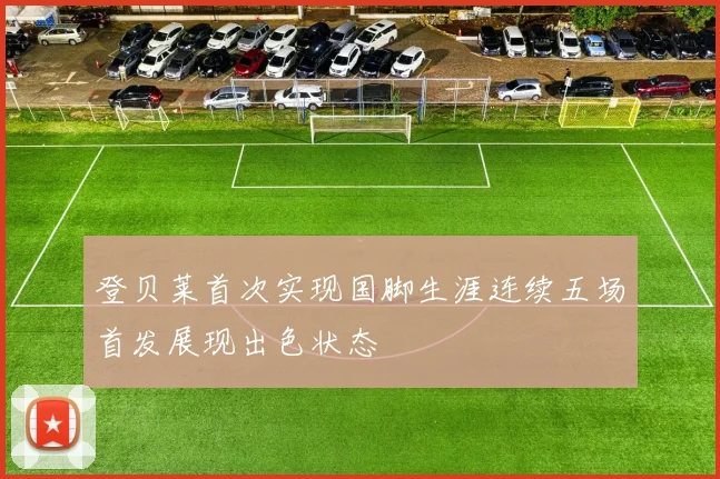 登贝莱首次实现国脚生涯连续五场首发展现出色状态