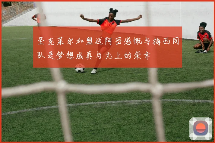 圣克莱尔加盟迈阿密感慨与梅西同队是梦想成真与无上的荣幸