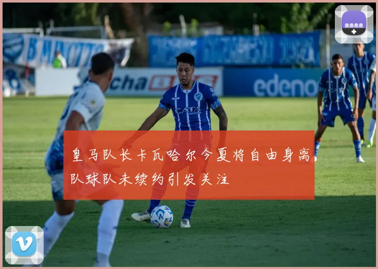 皇马队长卡瓦哈尔今夏将自由身离队球队未续约引发关注